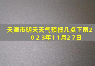 天津市明天天气预报几点下雨2 0 2 3年1 1月2 7日